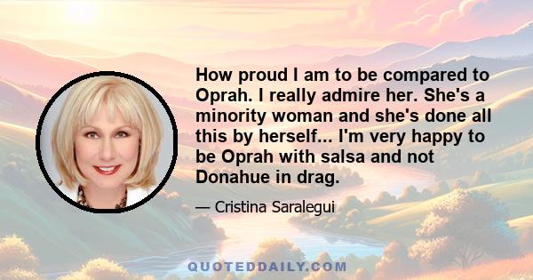 How proud I am to be compared to Oprah. I really admire her. She's a minority woman and she's done all this by herself... I'm very happy to be Oprah with salsa and not Donahue in drag.