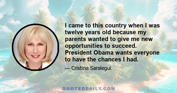 I came to this country when I was twelve years old because my parents wanted to give me new opportunities to succeed. President Obama wants everyone to have the chances I had.