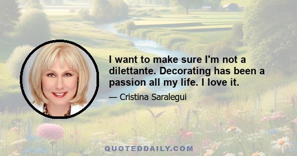 I want to make sure I'm not a dilettante. Decorating has been a passion all my life. I love it.