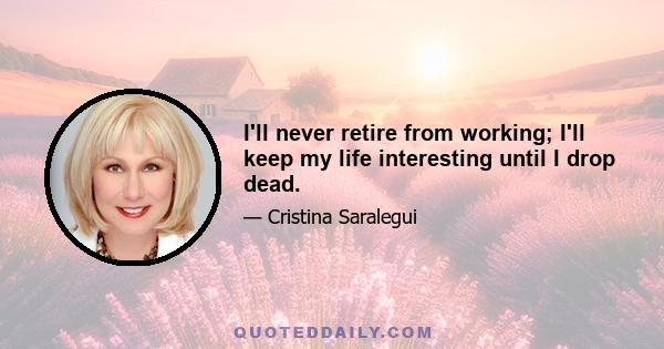 I'll never retire from working; I'll keep my life interesting until I drop dead.