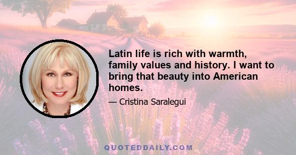 Latin life is rich with warmth, family values and history. I want to bring that beauty into American homes.