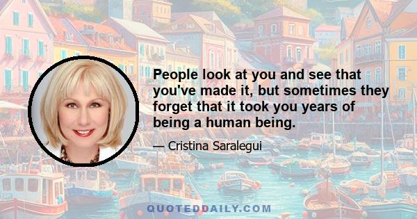 People look at you and see that you've made it, but sometimes they forget that it took you years of being a human being.