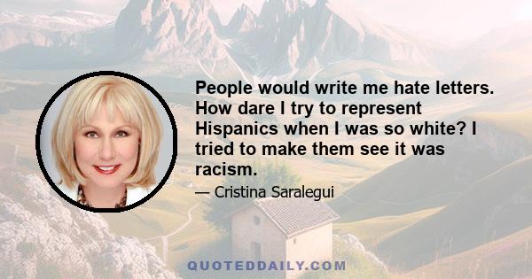 People would write me hate letters. How dare I try to represent Hispanics when I was so white? I tried to make them see it was racism.