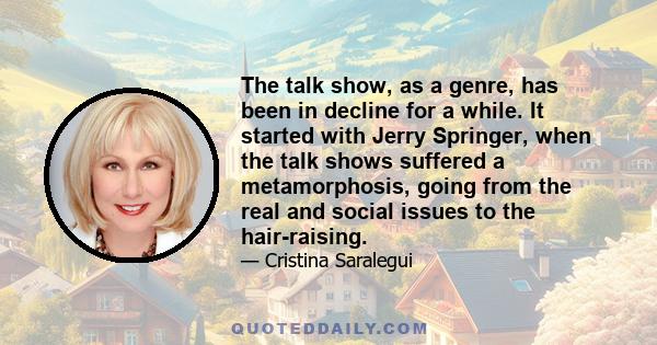 The talk show, as a genre, has been in decline for a while. It started with Jerry Springer, when the talk shows suffered a metamorphosis, going from the real and social issues to the hair-raising.