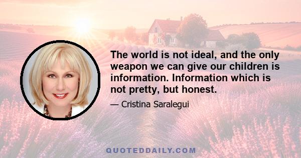 The world is not ideal, and the only weapon we can give our children is information. Information which is not pretty, but honest.