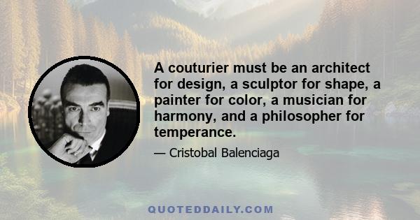 A couturier must be an architect for design, a sculptor for shape, a painter for color, a musician for harmony, and a philosopher for temperance.