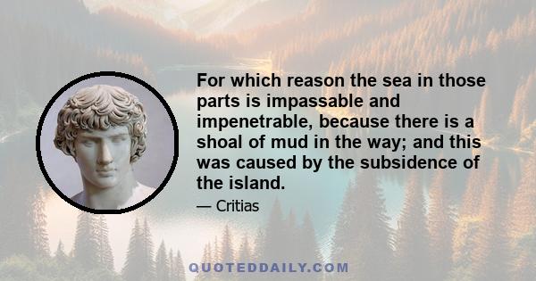 For which reason the sea in those parts is impassable and impenetrable, because there is a shoal of mud in the way; and this was caused by the subsidence of the island.