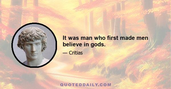 It was man who first made men believe in gods.