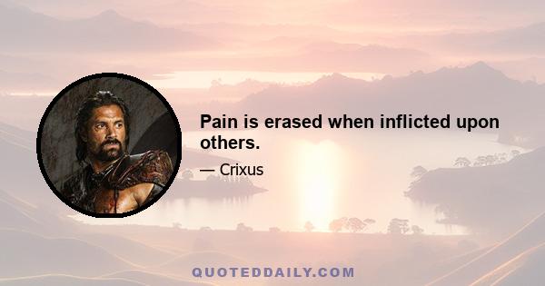 Pain is erased when inflicted upon others.