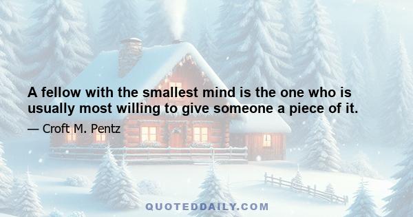 A fellow with the smallest mind is the one who is usually most willing to give someone a piece of it.