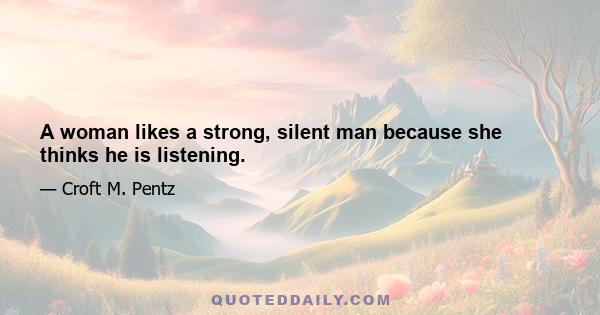 A woman likes a strong, silent man because she thinks he is listening.