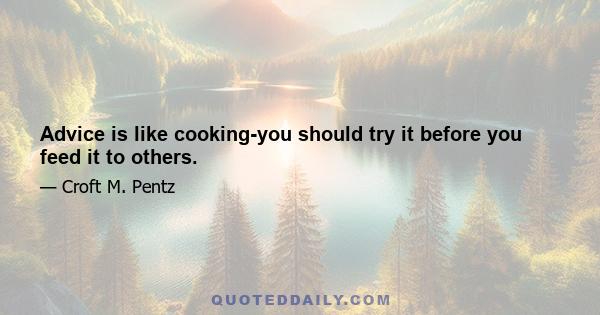 Advice is like cooking-you should try it before you feed it to others.