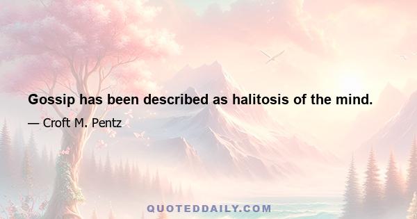 Gossip has been described as halitosis of the mind.