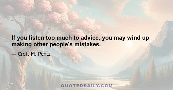 If you listen too much to advice, you may wind up making other people's mistakes.