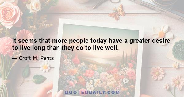 It seems that more people today have a greater desire to live long than they do to live well.