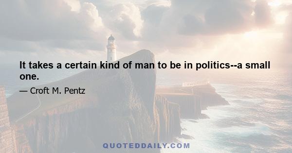 It takes a certain kind of man to be in politics--a small one.