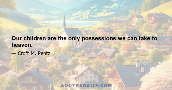 Our children are the only possessions we can take to heaven.