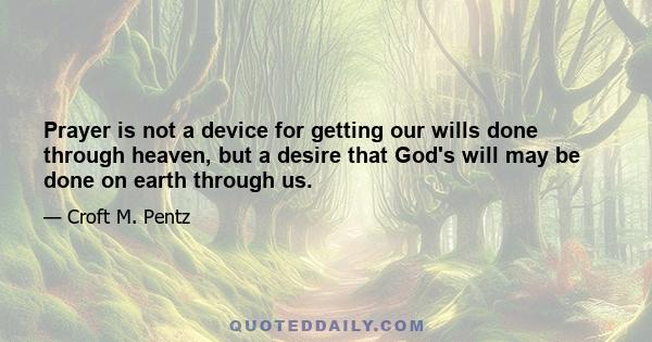 Prayer is not a device for getting our wills done through heaven, but a desire that God's will may be done on earth through us.