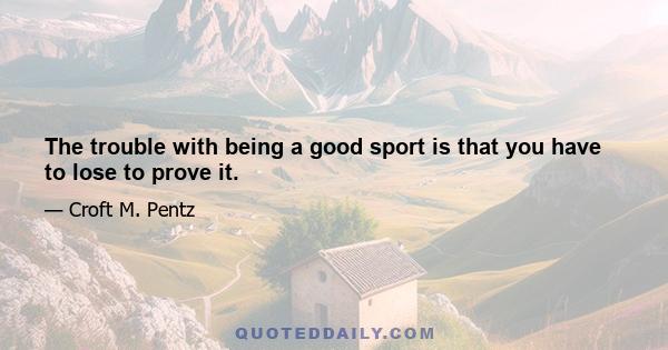 The trouble with being a good sport is that you have to lose to prove it.