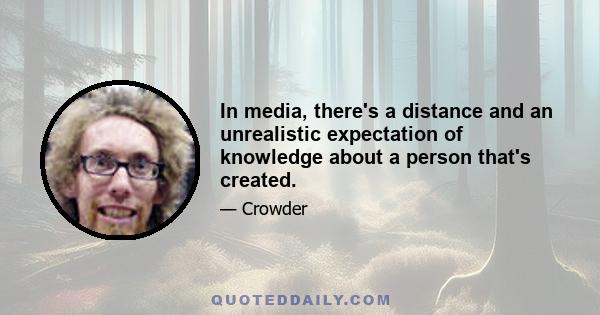 In media, there's a distance and an unrealistic expectation of knowledge about a person that's created.