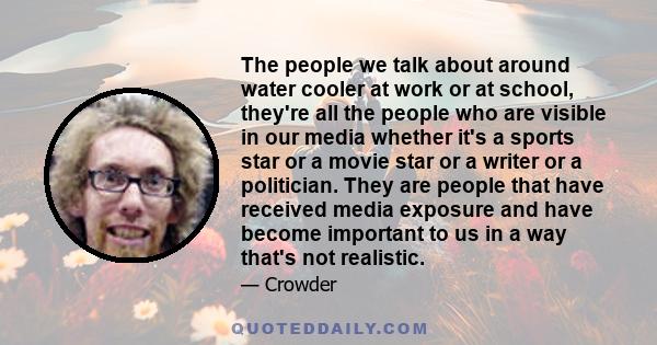 The people we talk about around water cooler at work or at school, they're all the people who are visible in our media whether it's a sports star or a movie star or a writer or a politician. They are people that have