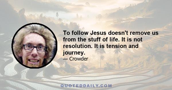 To follow Jesus doesn't remove us from the stuff of life. It is not resolution. It is tension and journey.