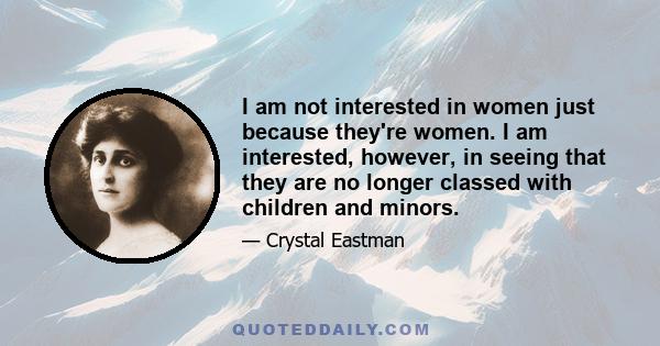 I am not interested in women just because they're women. I am interested, however, in seeing that they are no longer classed with children and minors.