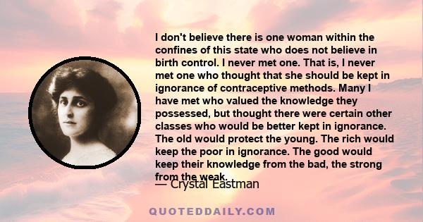 I don't believe there is one woman within the confines of this state who does not believe in birth control. I never met one. That is, I never met one who thought that she should be kept in ignorance of contraceptive