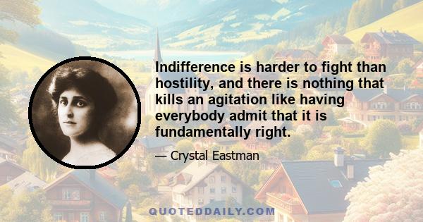 Indifference is harder to fight than hostility, and there is nothing that kills an agitation like having everybody admit that it is fundamentally right.