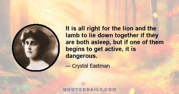 It is all right for the lion and the lamb to lie down together if they are both asleep, but if one of them begins to get active, it is dangerous.