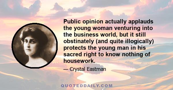 Public opinion actually applauds the young woman venturing into the business world, but it still obstinately (and quite illogically) protects the young man in his sacred right to know nothing of housework.