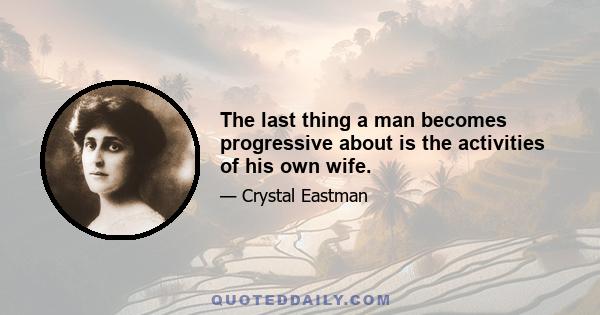 The last thing a man becomes progressive about is the activities of his own wife.