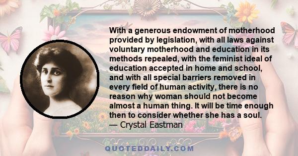 With a generous endowment of motherhood provided by legislation, with all laws against voluntary motherhood and education in its methods repealed, with the feminist ideal of education accepted in home and school, and