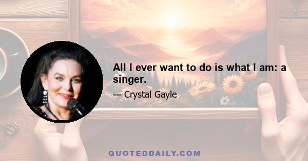 All I ever want to do is what I am: a singer.