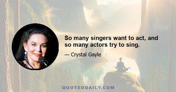 So many singers want to act, and so many actors try to sing.