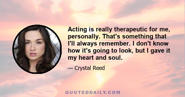 Acting is really therapeutic for me, personally. That's something that I'll always remember. I don't know how it's going to look, but I gave it my heart and soul.