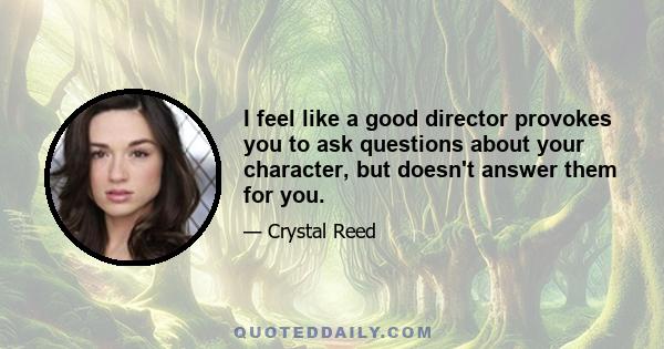 I feel like a good director provokes you to ask questions about your character, but doesn't answer them for you.