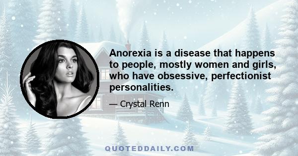 Anorexia is a disease that happens to people, mostly women and girls, who have obsessive, perfectionist personalities.