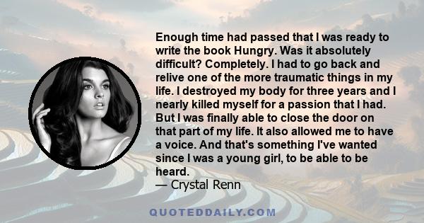 Enough time had passed that I was ready to write the book Hungry. Was it absolutely difficult? Completely. I had to go back and relive one of the more traumatic things in my life. I destroyed my body for three years and 