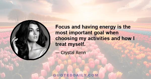 Focus and having energy is the most important goal when choosing my activities and how I treat myself.