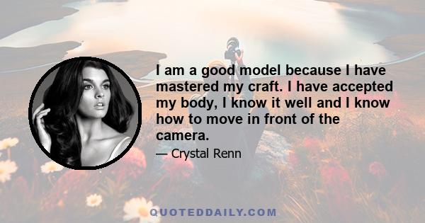 I am a good model because I have mastered my craft. I have accepted my body, I know it well and I know how to move in front of the camera.