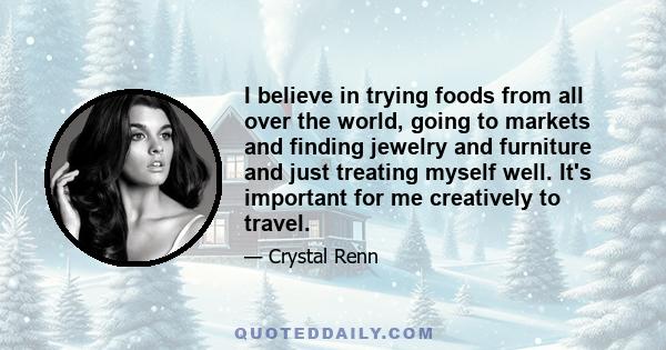 I believe in trying foods from all over the world, going to markets and finding jewelry and furniture and just treating myself well. It's important for me creatively to travel.