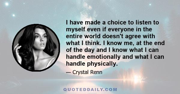 I have made a choice to listen to myself even if everyone in the entire world doesn't agree with what I think. I know me, at the end of the day and I know what I can handle emotionally and what I can handle physically.