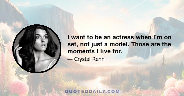 I want to be an actress when I'm on set, not just a model. Those are the moments I live for.