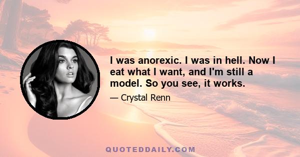 I was anorexic. I was in hell. Now I eat what I want, and I'm still a model. So you see, it works.