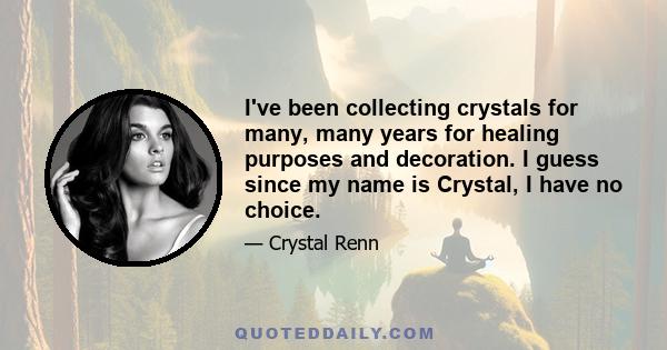 I've been collecting crystals for many, many years for healing purposes and decoration. I guess since my name is Crystal, I have no choice.