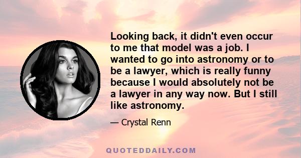 Looking back, it didn't even occur to me that model was a job. I wanted to go into astronomy or to be a lawyer, which is really funny because I would absolutely not be a lawyer in any way now. But I still like astronomy.