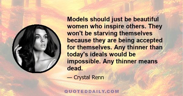 Models should just be beautiful women who inspire others. They won't be starving themselves because they are being accepted for themselves. Any thinner than today's ideals would be impossible. Any thinner means dead.