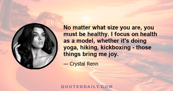 No matter what size you are, you must be healthy. I focus on health as a model, whether it's doing yoga, hiking, kickboxing - those things bring me joy.