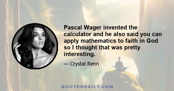 Pascal Wager invented the calculator and he also said you can apply mathematics to faith in God so I thought that was pretty interesting.